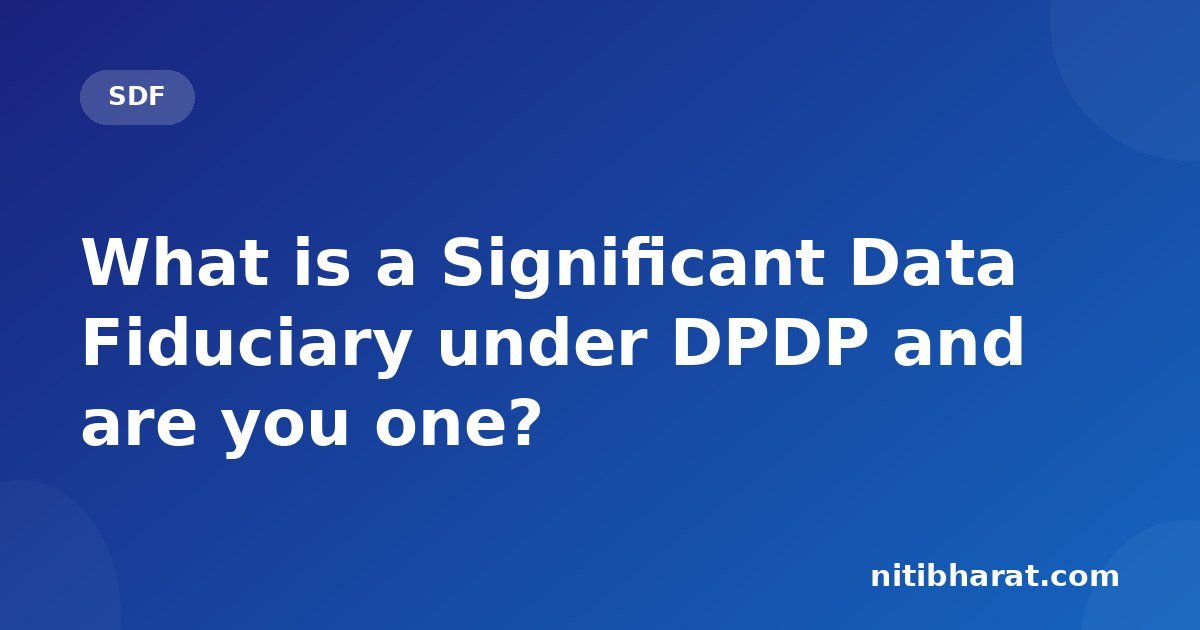 What is a Significant Data Fiduciary under DPDP and are you one?