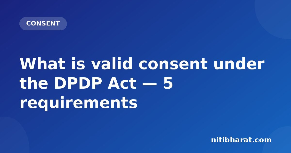What is valid consent under the DPDP Act — 5 requirements
