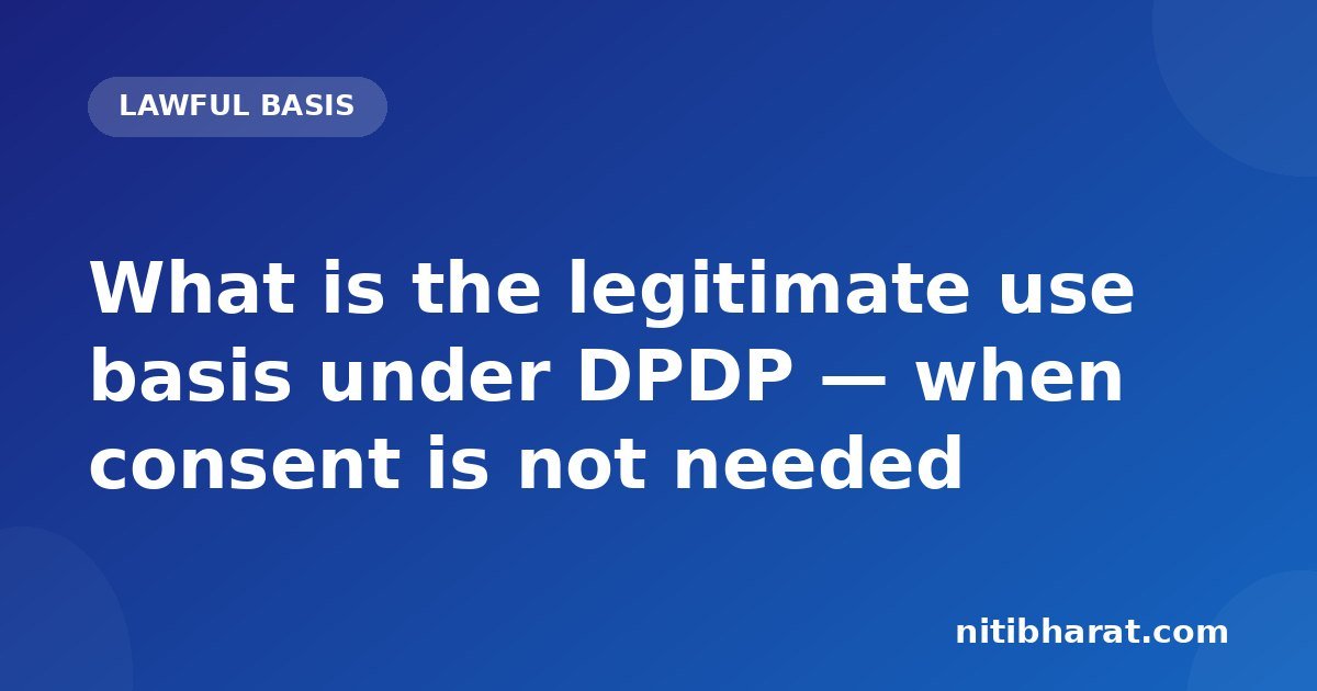 What is the legitimate use basis under DPDP — when consent is not needed