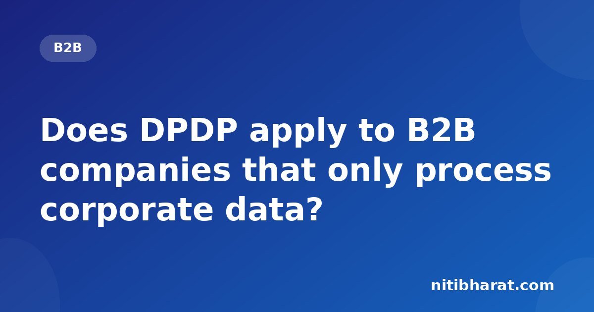 Does DPDP apply to B2B companies that only process corporate data?