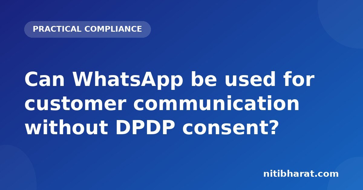 Can WhatsApp be used for customer communication without DPDP consent?