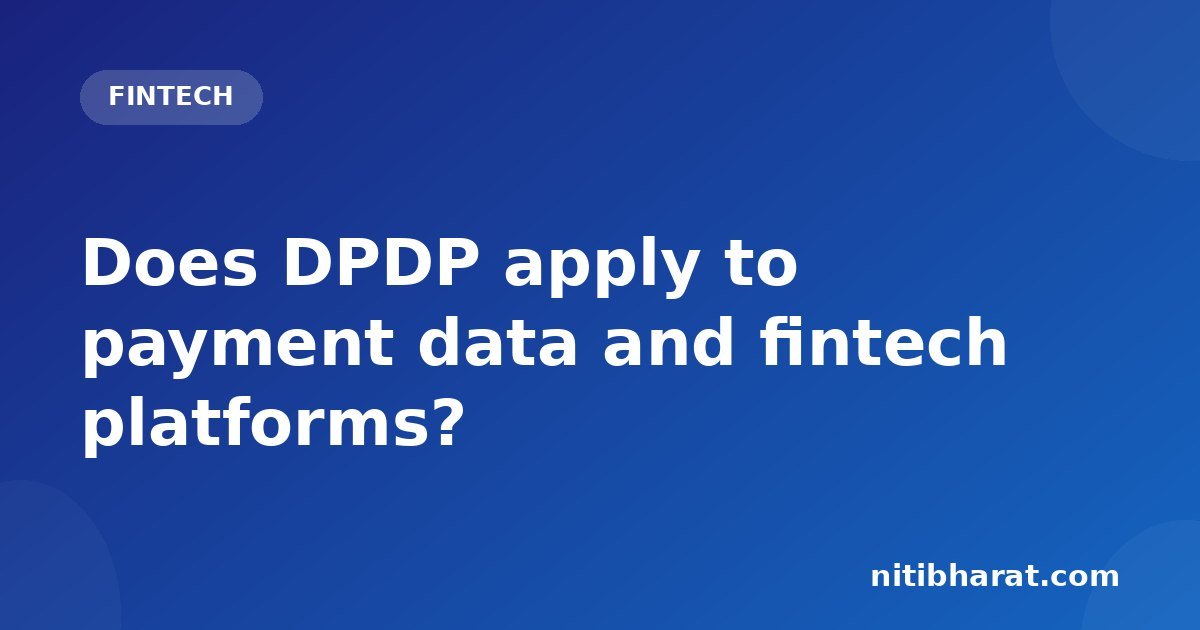 Does DPDP apply to payment data and fintech platforms?