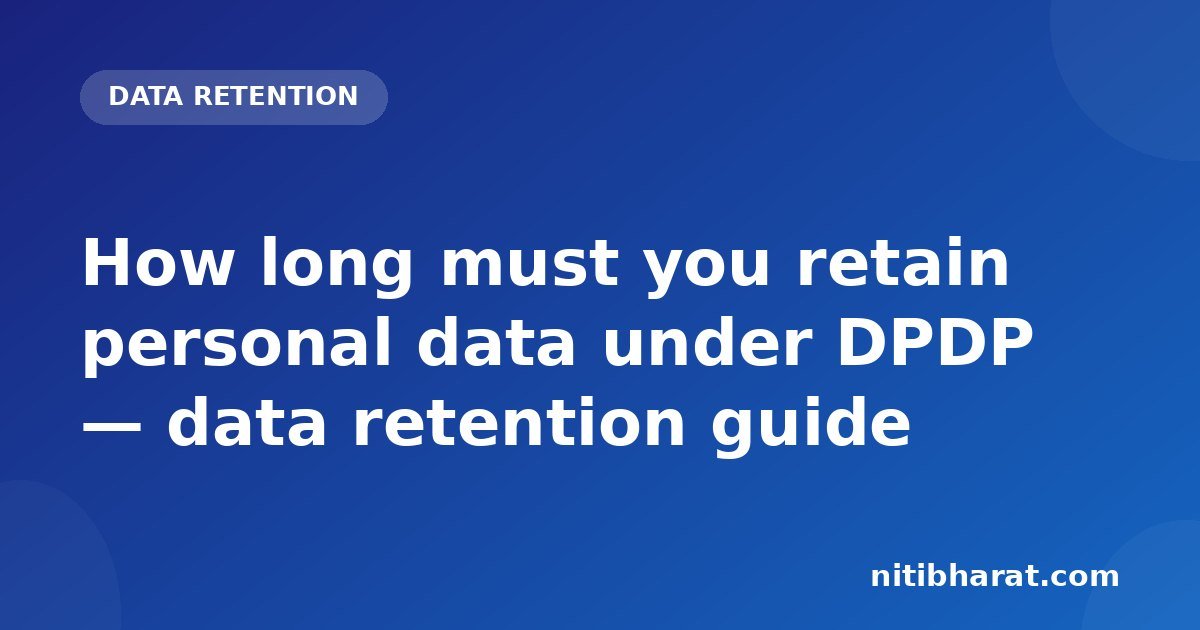 How long must you retain personal data under DPDP — data retention guide