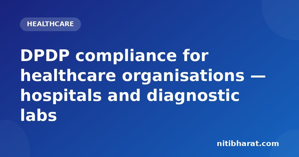 DPDP compliance for healthcare organisations — hospitals and diagnostic labs
