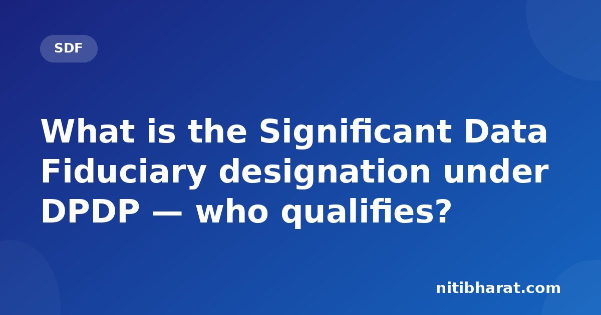 What is the Significant Data Fiduciary designation under DPDP — who qualifies?