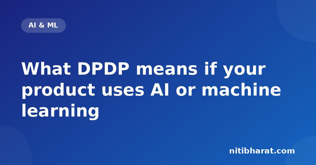 What DPDP means if your product uses AI or machine learning