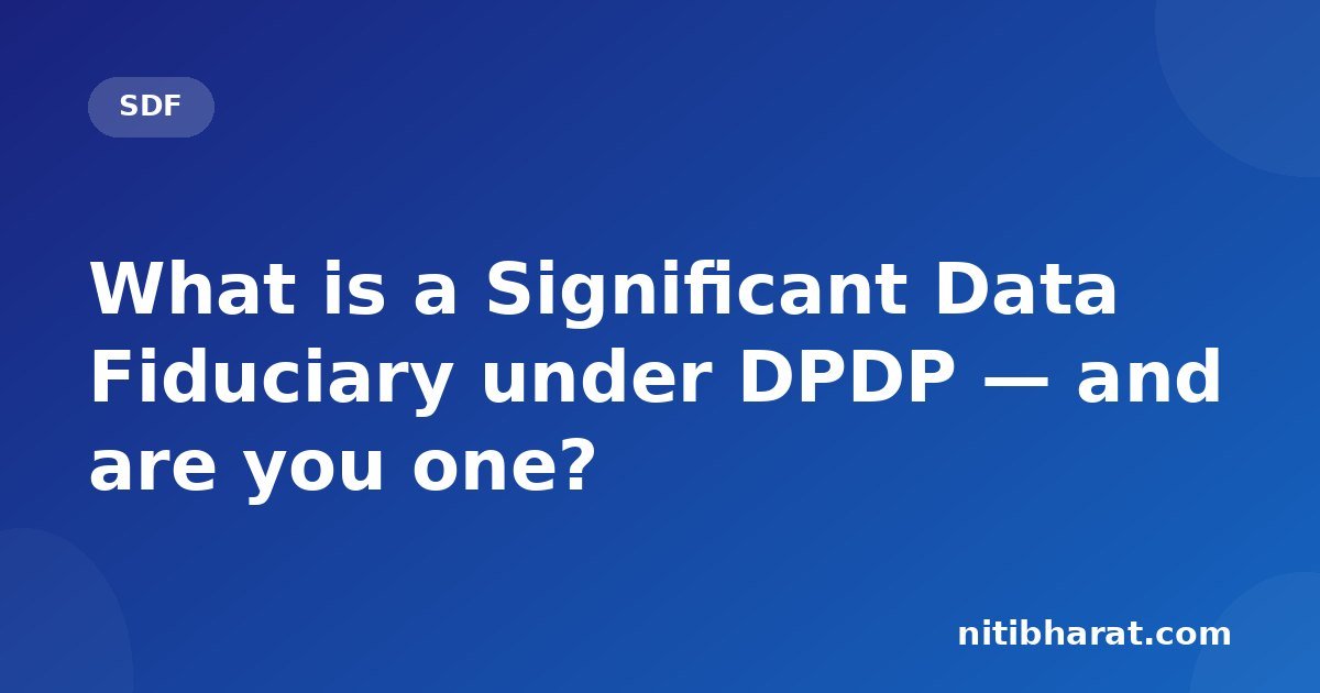 What is a Significant Data Fiduciary under DPDP — and are you one?