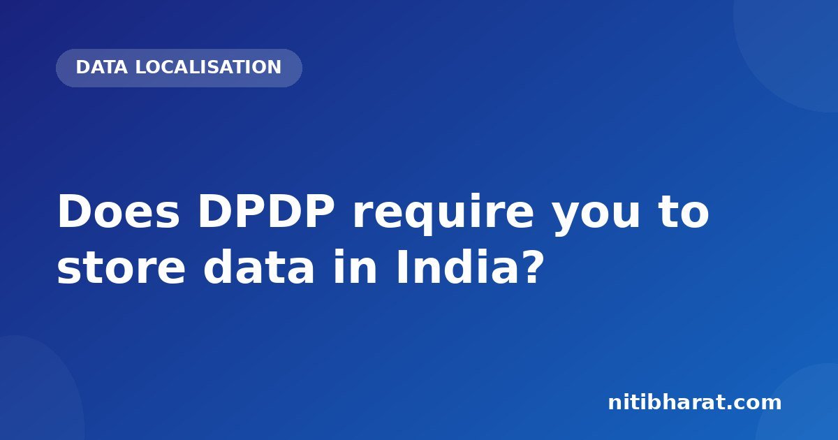Does DPDP require you to store data in India?